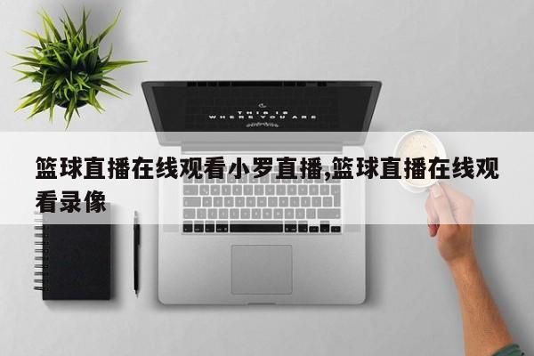 篮球直播在线观看小罗直播,篮球直播在线观看录像