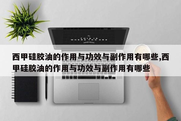 西甲硅胶油的作用与功效与副作用有哪些,西甲硅胶油的作用与功效与副作用有哪些