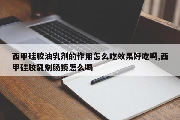 西甲硅胶油乳剂的作用怎么吃效果好吃吗,西甲硅胶乳剂肠镜怎么喝
