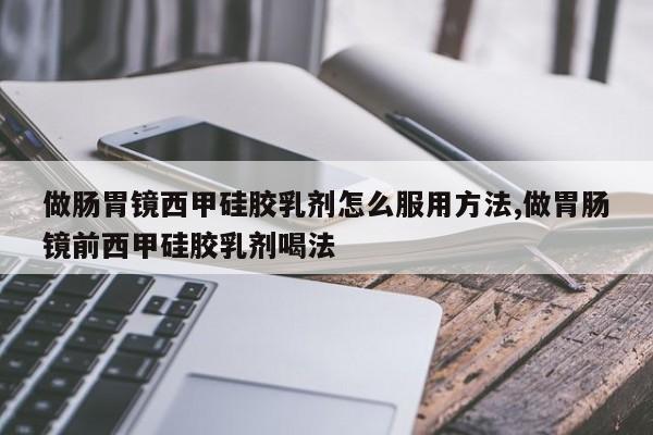 做肠胃镜西甲硅胶乳剂怎么服用方法,做胃肠镜前西甲硅胶乳剂喝法