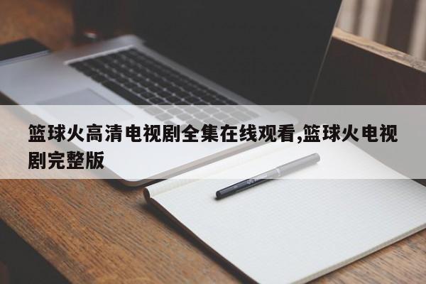 篮球火高清电视剧全集在线观看,篮球火电视剧完整版