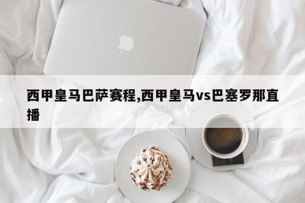 西甲皇马巴萨赛程,西甲皇马vs巴塞罗那直播