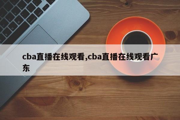 cba直播在线观看,cba直播在线观看广东