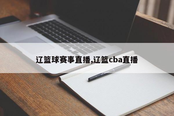 辽篮球赛事直播,辽篮cba直播