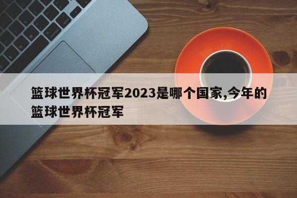 篮球世界杯冠军2023是哪个国家,今年的篮球世界杯冠军