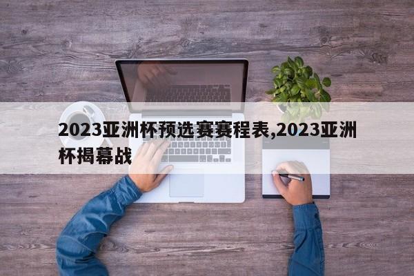 2023亚洲杯预选赛赛程表,2023亚洲杯揭幕战