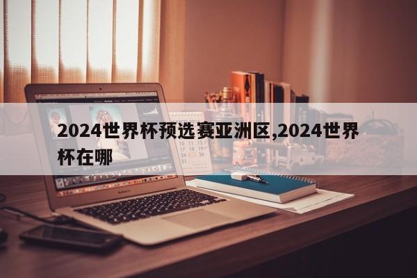 2024世界杯预选赛亚洲区,2024世界杯在哪