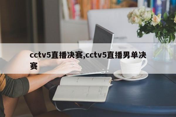 cctv5直播决赛,cctv5直播男单决赛