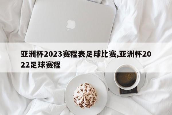 亚洲杯2023赛程表足球比赛,亚洲杯2022足球赛程