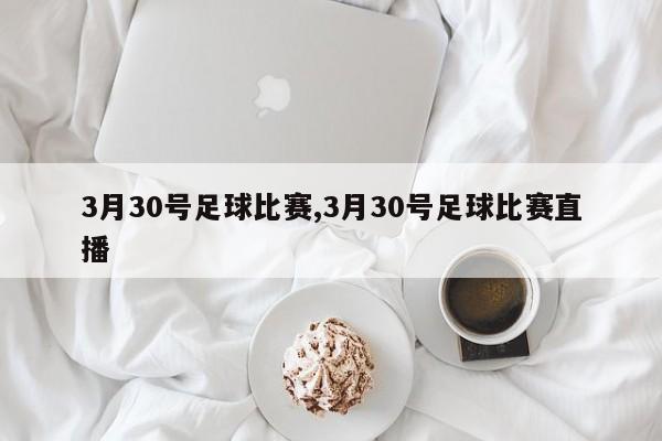 3月30号足球比赛,3月30号足球比赛直播