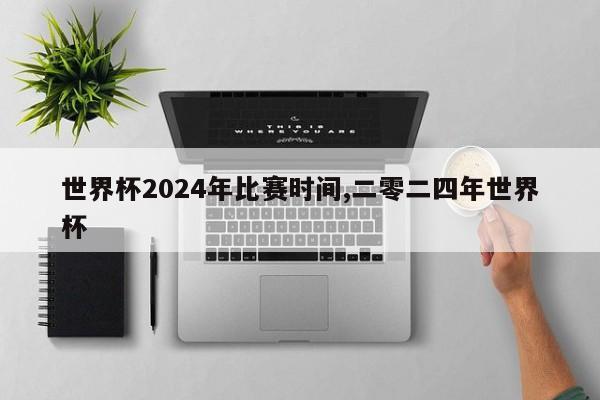 世界杯2024年比赛时间,二零二四年世界杯