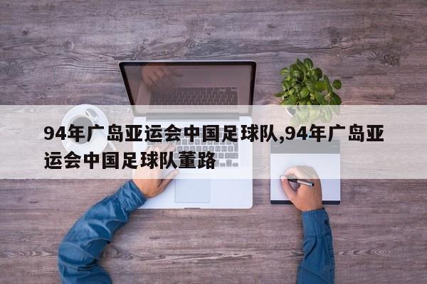 94年广岛亚运会中国足球队,94年广岛亚运会中国足球队董路