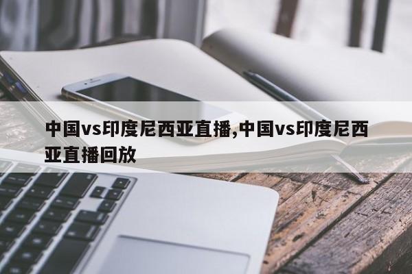 中国vs印度尼西亚直播,中国vs印度尼西亚直播回放