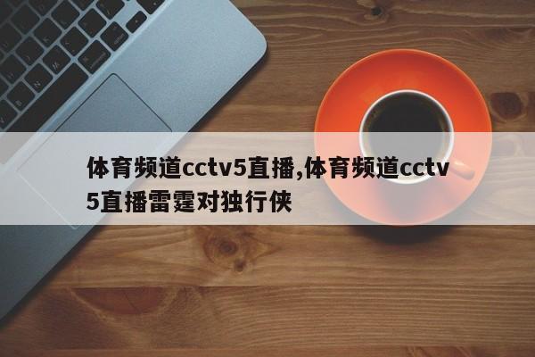 体育频道cctv5直播,体育频道cctv5直播雷霆对独行侠