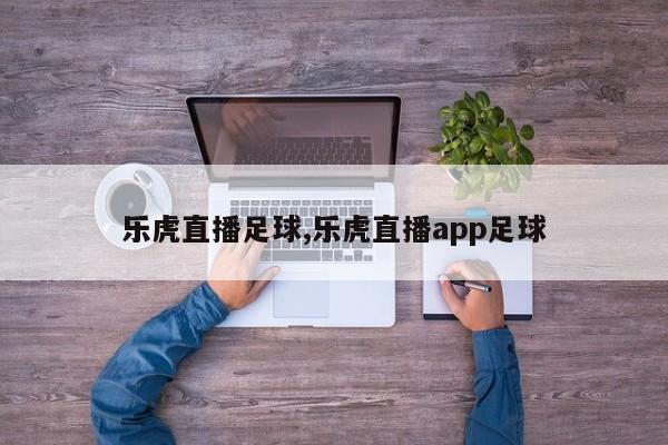 乐虎直播足球,乐虎直播app足球