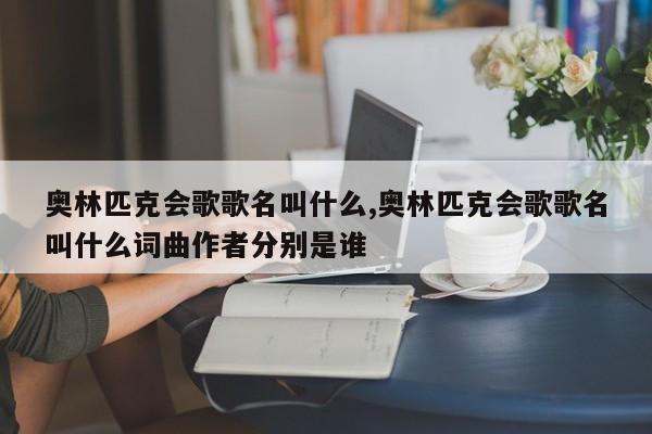 奥林匹克会歌歌名叫什么,奥林匹克会歌歌名叫什么词曲作者分别是谁