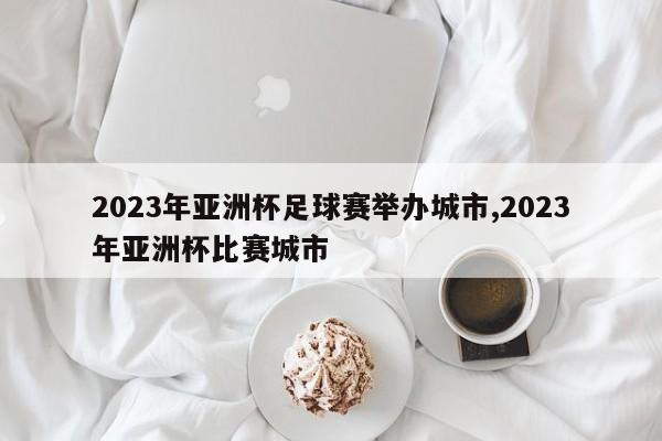 2023年亚洲杯足球赛举办城市,2023年亚洲杯比赛城市
