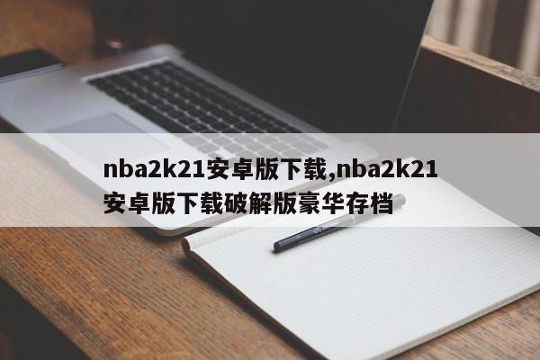 nba2k21安卓版下载,nba2k21安卓版下载破解版豪华存档