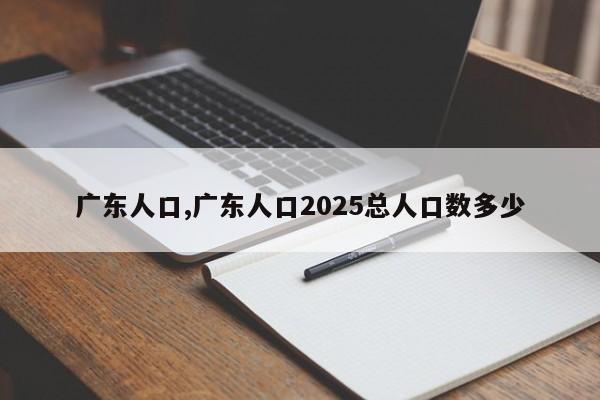 广东人口,广东人口2025总人口数多少