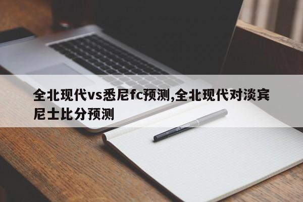 全北现代vs悉尼fc预测,全北现代对淡宾尼士比分预测