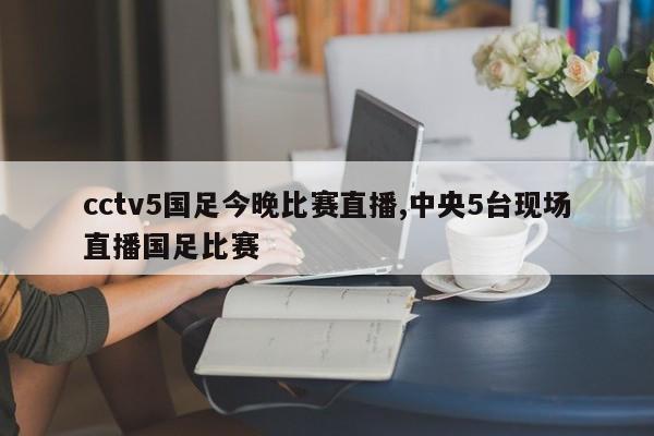 cctv5国足今晚比赛直播,中央5台现场直播国足比赛