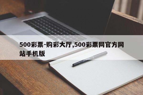 500彩票-购彩大厅,500彩票网官方网站手机版